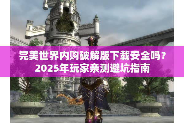完美世界内购破解版下载安全吗？2025年玩家亲测避坑指南