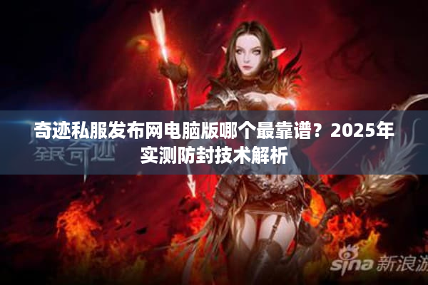奇迹私服发布网电脑版哪个最靠谱？2025年实测防封技术解析