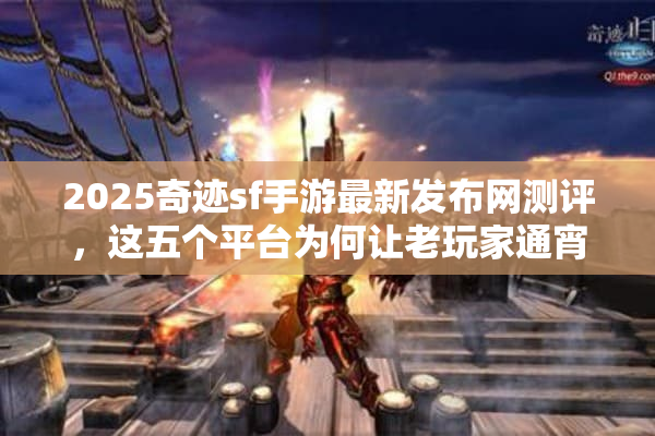 2025奇迹sf手游最新发布网测评，这五个平台为何让老玩家通宵蹲守？