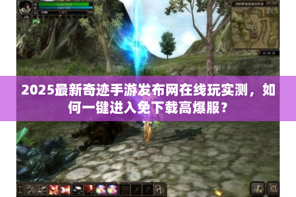 2025最新奇迹手游发布网在线玩实测，如何一键进入免下载高爆服？