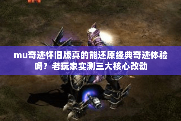 mu奇迹怀旧版真的能还原经典奇迹体验吗？老玩家实测三大核心改动