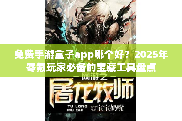 免费手游盒子app哪个好？2025年零氪玩家必备的宝藏工具盘点
