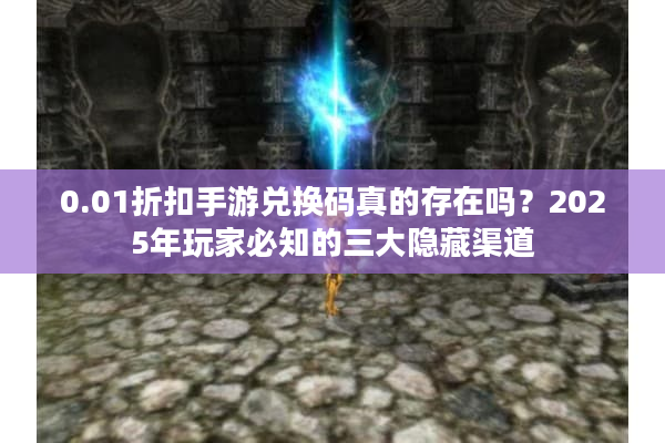 0.01折扣手游兑换码真的存在吗？2025年玩家必知的三大隐藏渠道