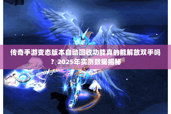 传奇手游变态版本自动回收功能真的能解放双手吗?2025年实测数据揭秘 传奇手游变态版本自动回收功能真的能解放双手吗?2025年实测数据揭秘