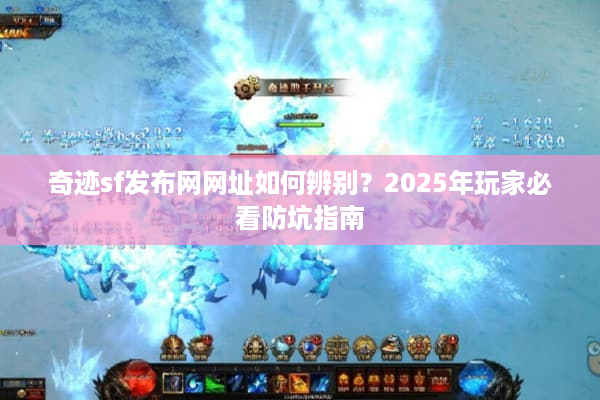 奇迹sf发布网网址如何辨别？2025年玩家必看防坑指南