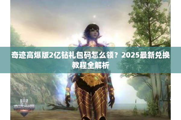 奇迹高爆版2亿钻礼包码怎么领?2025最新兑换教程全解析 奇迹高爆版2亿钻礼包码怎么领?2025最新兑换教程全解析