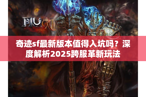 奇迹sf最新版本值得入坑吗？深度解析2025跨服革新玩法