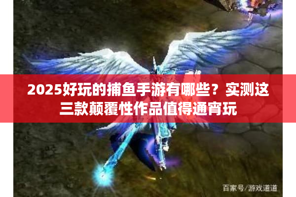2025好玩的捕鱼手游有哪些？实测这三款颠覆性作品值得通宵玩
