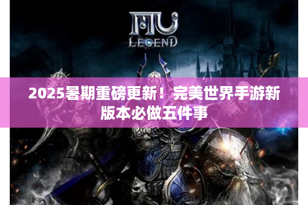 2025暑期重磅更新！完美世界手游新版本必做五件事