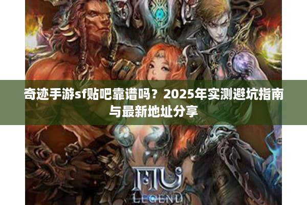 奇迹手游sf贴吧靠谱吗？2025年实测避坑指南与最新地址分享