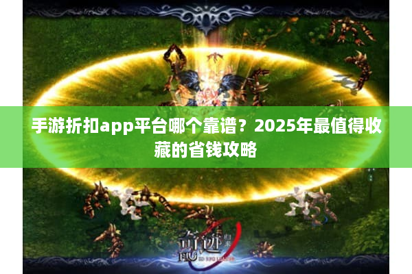 手游折扣app平台哪个靠谱？2025年最值得收藏的省钱攻略