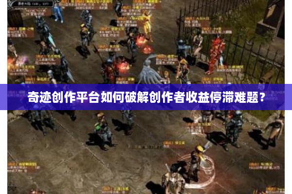 奇迹创作平台如何破解创作者收益停滞难题？
