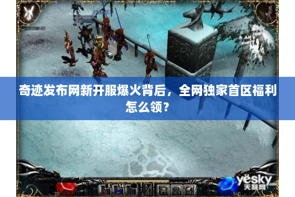 奇迹发布网新开服爆火背后，全网独家首区福利怎么领？