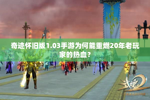 奇迹怀旧版1.03手游为何能重燃20年老玩家的热血？