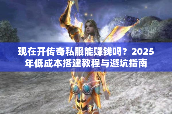 现在开传奇私服能赚钱吗？2025年低成本搭建教程与避坑指南