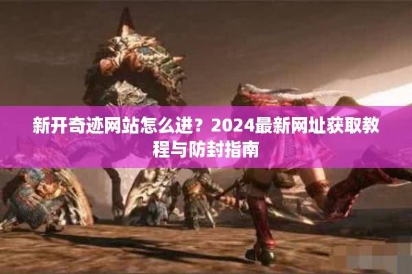 新开奇迹网站怎么进?2024最新网址获取教程与防封指南 新开奇迹网站怎么进?2024最新网址获取教程与防封指南