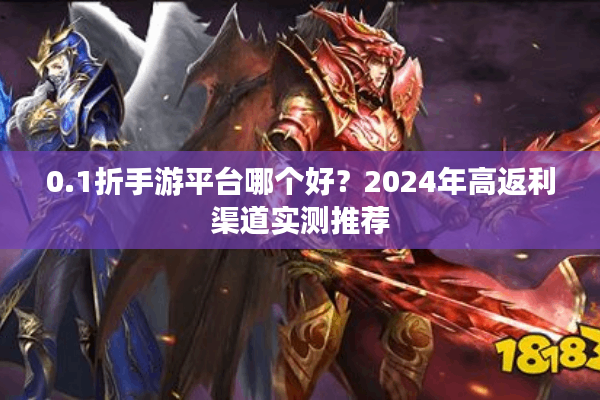 0.1折手游平台哪个好？2024年高返利渠道实测推荐