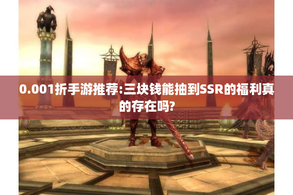 0.001折手游推荐:三块钱能抽到SSR的福利真的存在吗? 0.001折手游推荐:三块钱能抽到SSR的福利真的存在吗?
