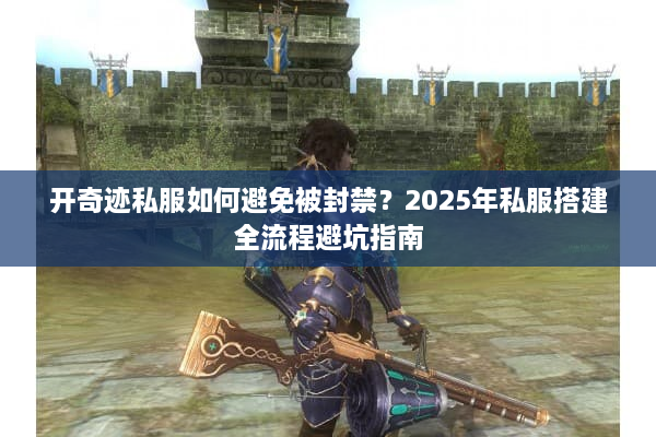 开奇迹私服如何避免被封禁？2025年私服搭建全流程避坑指南