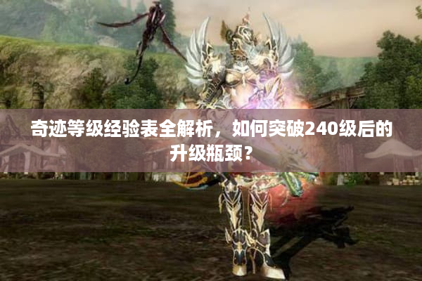 奇迹等级经验表全解析，如何突破240级后的升级瓶颈？