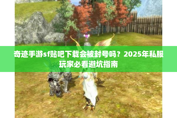 奇迹手游sf贴吧下载会被封号吗？2025年私服玩家必看避坑指南