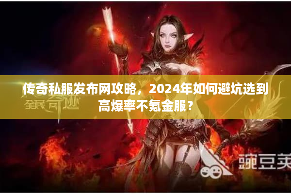 传奇私服发布网攻略，2024年如何避坑选到高爆率不氪金服？