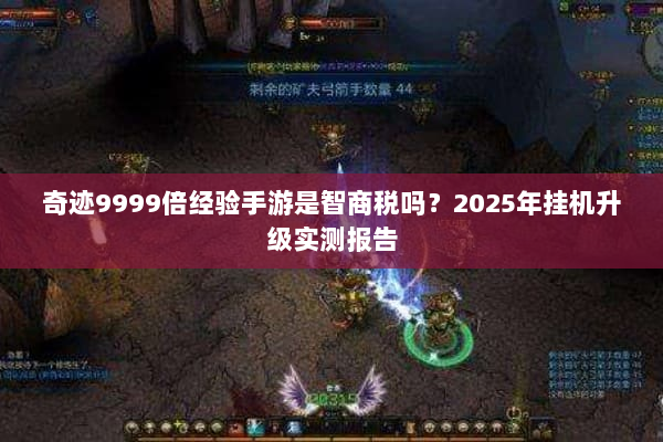 奇迹9999倍经验手游是智商税吗？2025年挂机升级实测报告