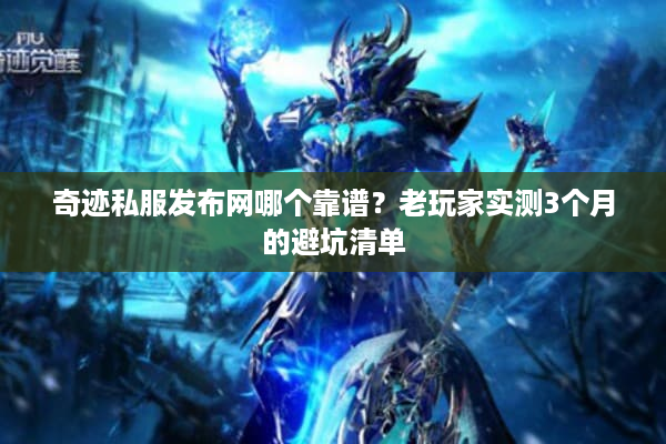 奇迹私服发布网哪个靠谱？老玩家实测3个月的避坑清单