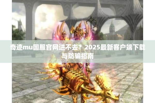 奇迹mu国服官网进不去？2025最新客户端下载与防骗指南