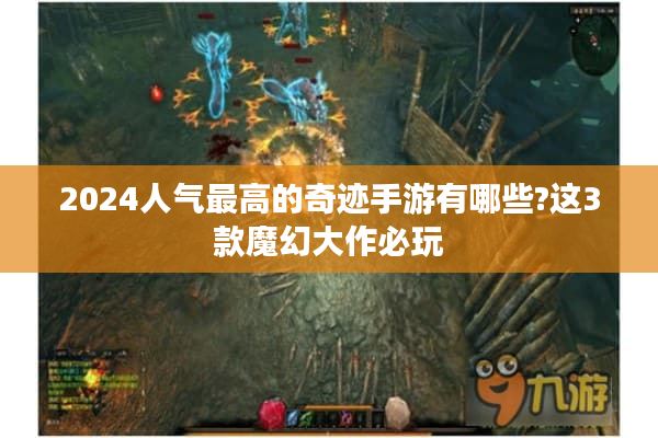 2024人气最高的奇迹手游有哪些?这3款魔幻大作必玩 2024人气最高的奇迹手游有哪些?这3款魔幻大作必玩