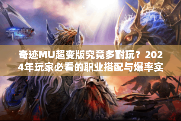 奇迹MU超变版究竟多耐玩？2024年玩家必看的职业搭配与爆率实测