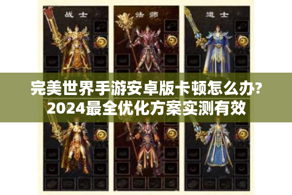 完美世界手游安卓版卡顿怎么办?2024最全优化方案实测有效