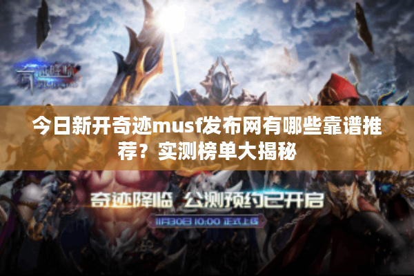 今日新开奇迹musf发布网有哪些靠谱推荐？实测榜单大揭秘