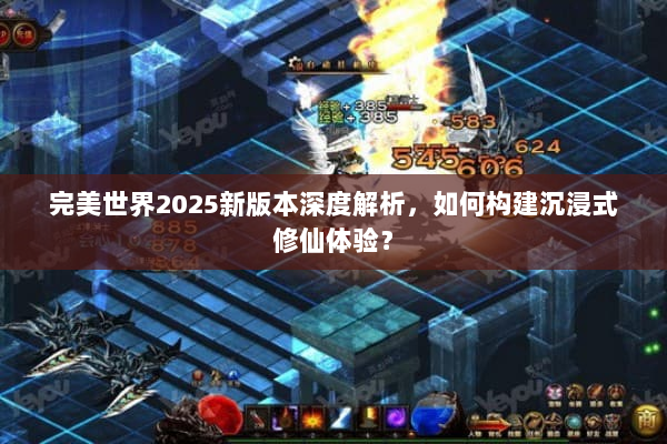 完美世界2025新版本深度解析，如何构建沉浸式修仙体验？
