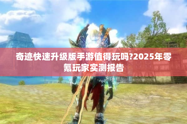 奇迹快速升级版手游值得玩吗?2025年零氪玩家实测报告 奇迹快速升级版手游值得玩吗?2025年零氪玩家实测报告