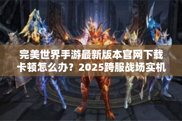 完美世界手游最新版本官网下载卡顿怎么办？2025跨服战场实机评测