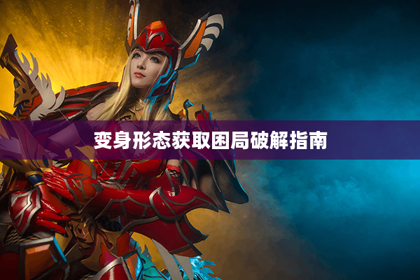 变身形态获取困局破解指南 变身形态获取困局破解指南