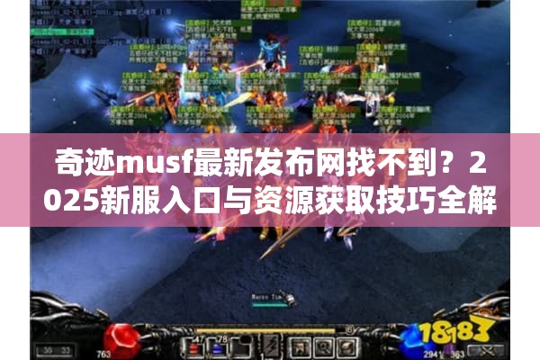 奇迹musf最新发布网找不到？2025新服入口与资源获取技巧全解