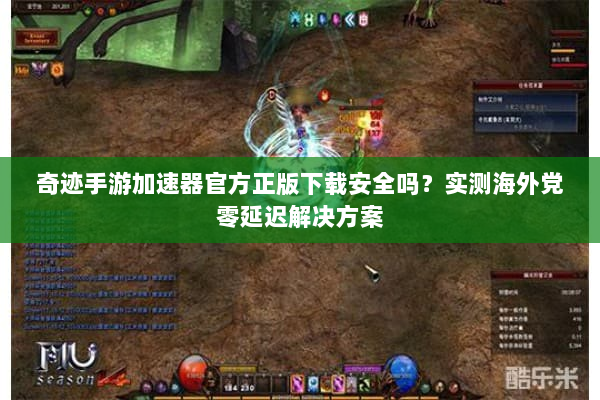 奇迹手游加速器官方正版下载安全吗？实测海外党零延迟解决方案