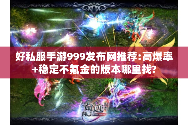 好私服手游999发布网推荐:高爆率+稳定不氪金的版本哪里找? 好私服手游999发布网推荐:高爆率+稳定不氪金的版本哪里找?