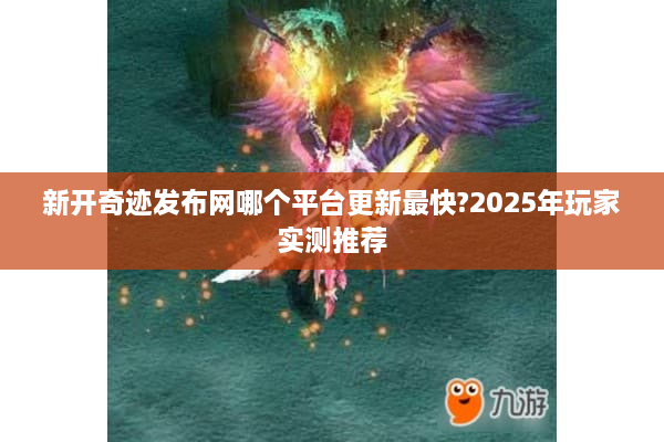 新开奇迹发布网哪个平台更新最快?2025年玩家实测推荐