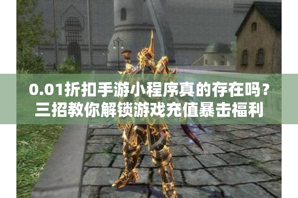 0.01折扣手游小程序真的存在吗？三招教你解锁游戏充值暴击福利