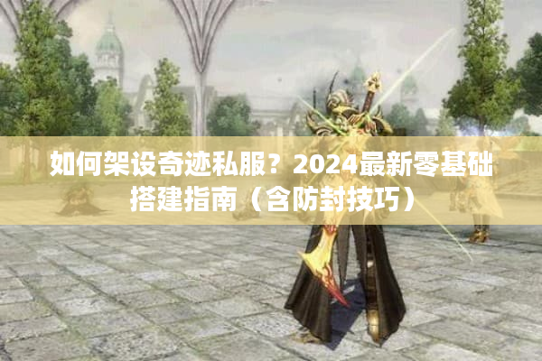 如何架设奇迹私服？2024最新零基础搭建指南（含防封技巧）