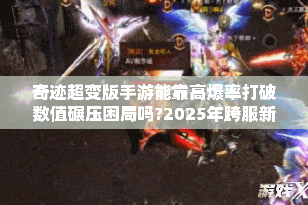 奇迹超变版手游能靠高爆率打破数值碾压困局吗?2025年跨服新作深度测评