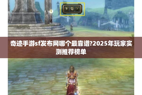 奇迹手游sf发布网哪个最靠谱?2025年玩家实测推荐榜单