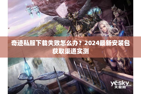 奇迹私服下载失败怎么办？2024最新安装包获取渠道实测
