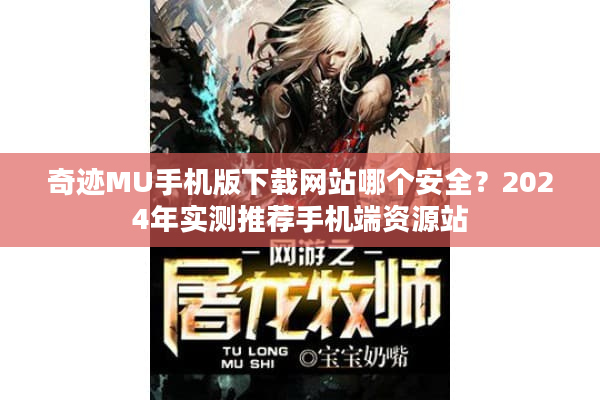 奇迹MU手机版下载网站哪个安全？2024年实测推荐手机端资源站