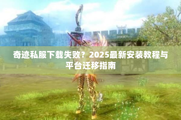 奇迹私服下载失败?2025最新安装教程与平台迁移指南 奇迹私服下载失败?2025最新安装教程与平台迁移指南