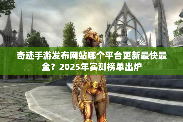 奇迹手游发布网站哪个平台更新最快最全？2025年实测榜单出炉