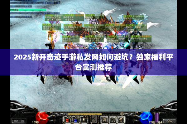 2025新开奇迹手游私发网如何避坑？独家福利平台实测推荐
